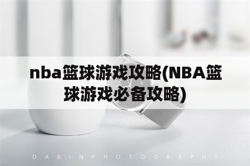 nba篮球游戏攻略(NBA篮球游戏必备攻略)