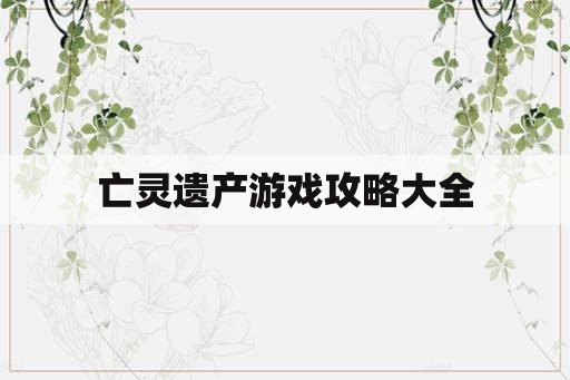 亡灵遗产游戏攻略大全