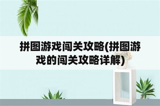 拼图游戏闯关攻略(拼图游戏的闯关攻略详解)