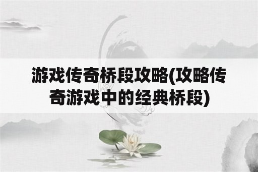 游戏传奇桥段攻略(攻略传奇游戏中的经典桥段)