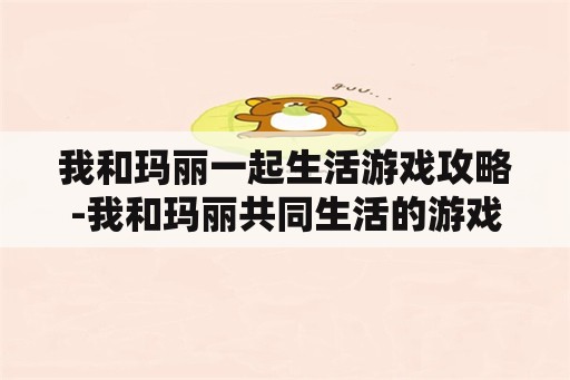 我和玛丽一起生活游戏攻略-我和玛丽共同生活的游戏攻略