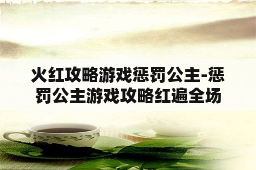 火红攻略游戏惩罚公主-惩罚公主游戏攻略红遍全场