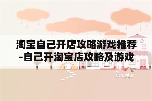 淘宝自己开店攻略游戏推荐-自己开淘宝店攻略及游戏推荐