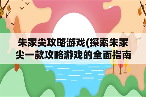 朱家尖攻略游戏(探索朱家尖一款攻略游戏的全面指南)