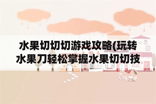 水果切切切游戏攻略(玩转水果刀轻松掌握水果切切技巧)