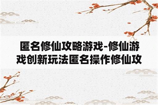 匿名修仙攻略游戏-修仙游戏创新玩法匿名操作修仙攻略