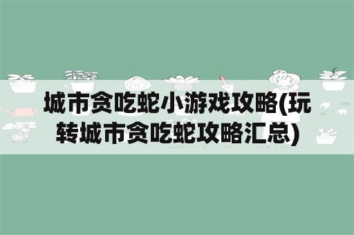 城市贪吃蛇小游戏攻略(玩转城市贪吃蛇攻略汇总)