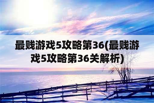 最贱游戏5攻略第36(最贱游戏5攻略第36关解析)