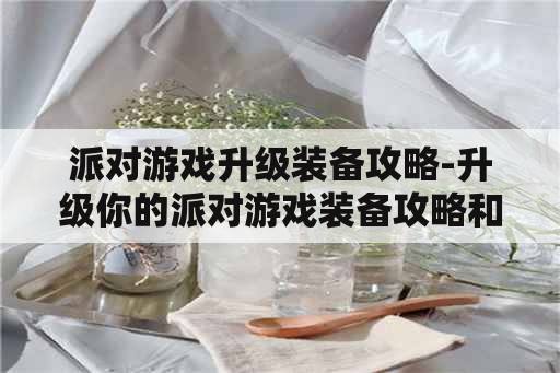 派对游戏升级装备攻略-升级你的派对游戏装备攻略和技巧