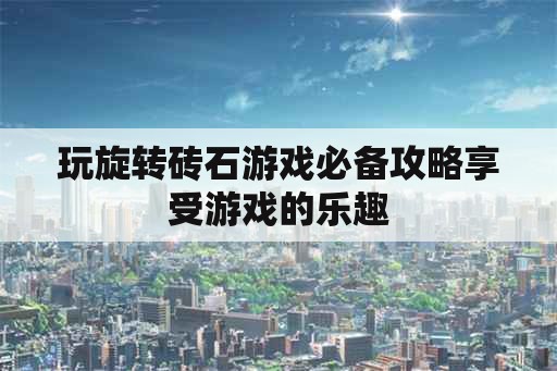 玩旋转砖石游戏必备攻略享受游戏的乐趣