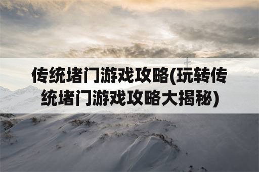 传统堵门游戏攻略(玩转传统堵门游戏攻略大揭秘)