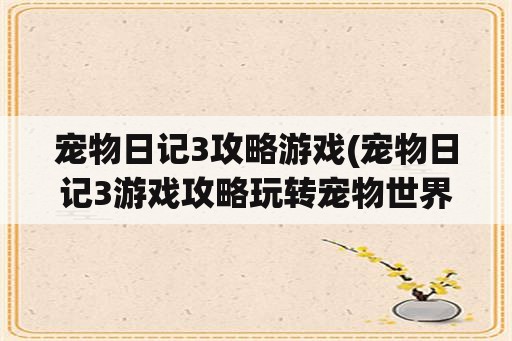 宠物日记3攻略游戏(宠物日记3游戏攻略玩转宠物世界)