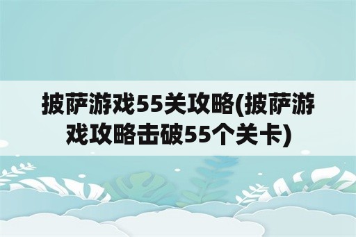 披萨游戏55关攻略(披萨游戏攻略击破55个关卡)