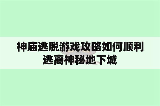 神庙逃脱游戏攻略如何顺利逃离神秘地下城