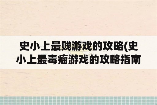 史小上最贱游戏的攻略(史小上最毒瘤游戏的攻略指南)