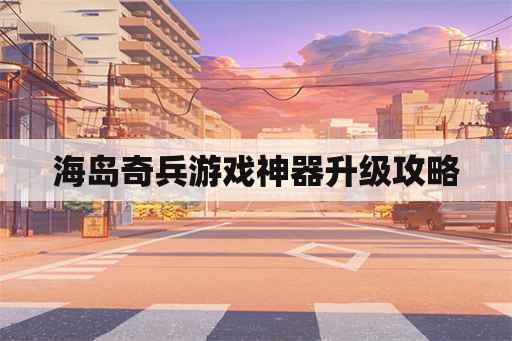 海岛奇兵游戏神器升级攻略