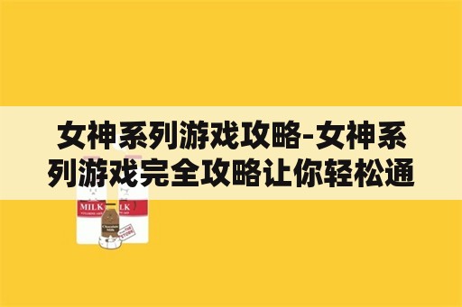 女神系列游戏攻略-女神系列游戏完全攻略让你轻松通关