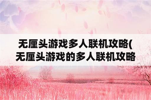 无厘头游戏多人联机攻略(无厘头游戏的多人联机攻略分享)