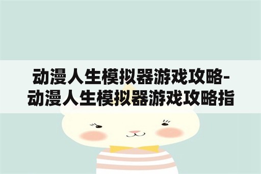 动漫人生模拟器游戏攻略-动漫人生模拟器游戏攻略指南