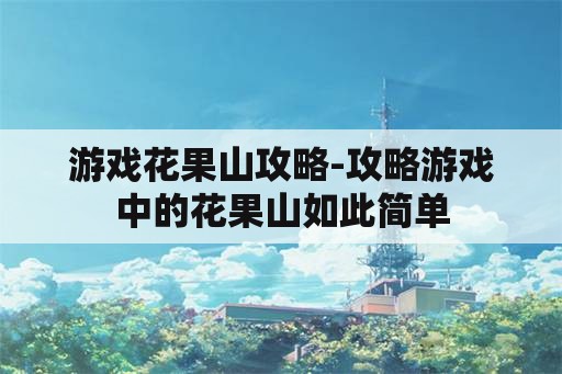 游戏花果山攻略-攻略游戏中的花果山如此简单