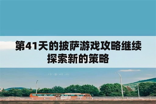 第41天的披萨游戏攻略继续探索新的策略