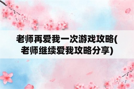 老师再爱我一次游戏攻略(老师继续爱我攻略分享)