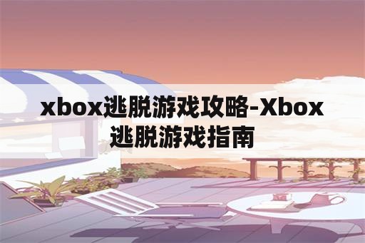 xbox逃脱游戏攻略-Xbox逃脱游戏指南