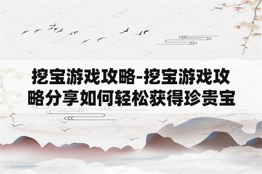 挖宝游戏攻略-挖宝游戏攻略分享如何轻松获得珍贵宝藏