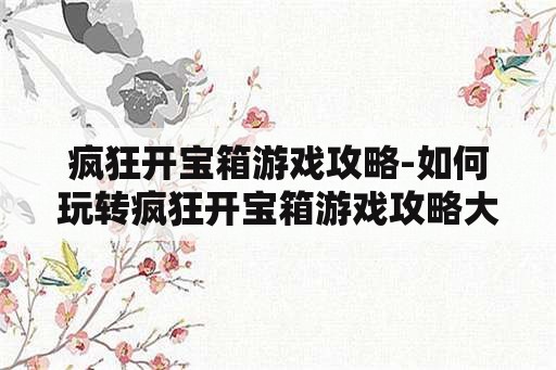 疯狂开宝箱游戏攻略-如何玩转疯狂开宝箱游戏攻略大揭秘