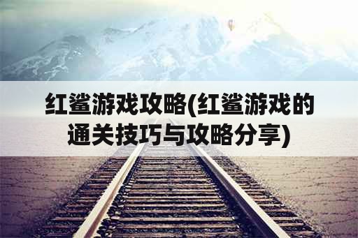 红鲨游戏攻略(红鲨游戏的通关技巧与攻略分享)