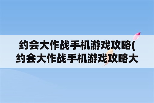 约会大作战手机游戏攻略(约会大作战手机游戏攻略大全)