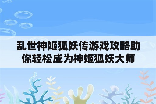 乱世神姬狐妖传游戏攻略助你轻松成为神姬狐妖大师