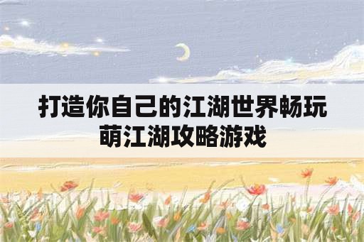 打造你自己的江湖世界畅玩萌江湖攻略游戏