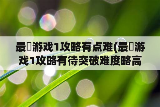 最囧游戏1攻略有点难(最囧游戏1攻略有待突破难度略高)