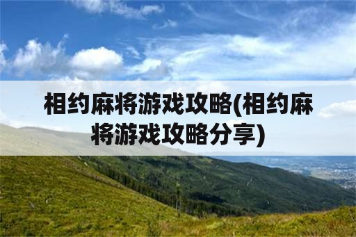 相约麻将游戏攻略(相约麻将游戏攻略分享)