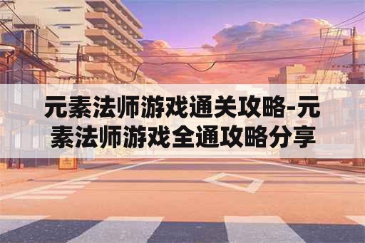 元素法师游戏通关攻略-元素法师游戏全通攻略分享