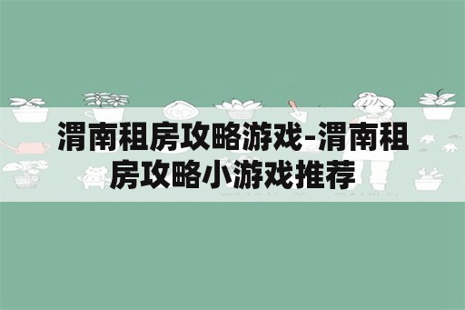 渭南租房攻略游戏-渭南租房攻略小游戏推荐