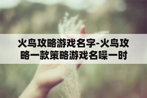 火鸟攻略游戏名字-火鸟攻略一款策略游戏名噪一时