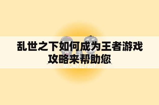 乱世之下如何成为王者游戏攻略来帮助您