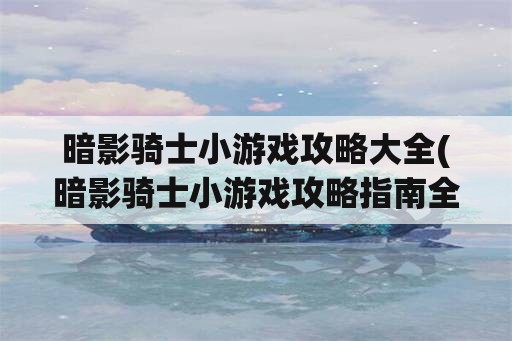 暗影骑士小游戏攻略大全(暗影骑士小游戏攻略指南全解析)