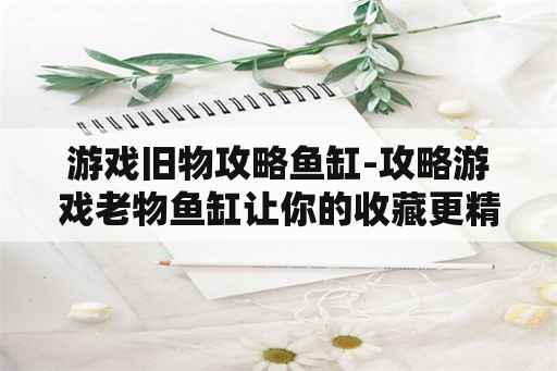 游戏旧物攻略鱼缸-攻略游戏老物鱼缸让你的收藏更精彩