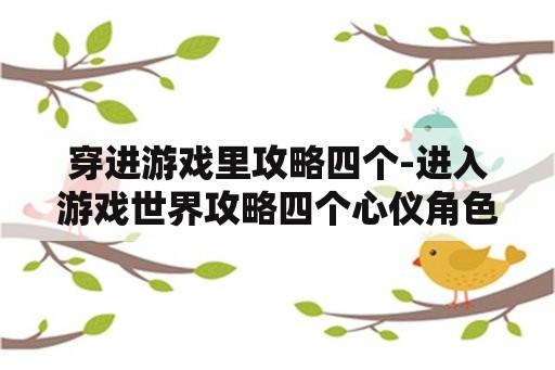 穿进游戏里攻略四个-进入游戏世界攻略四个心仪角色