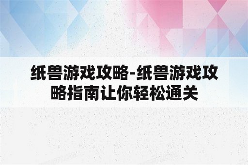 纸兽游戏攻略-纸兽游戏攻略指南让你轻松通关