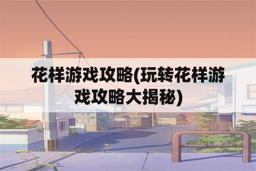 花样游戏攻略(玩转花样游戏攻略大揭秘)