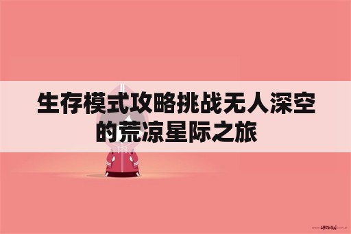 生存模式攻略挑战无人深空的荒凉星际之旅