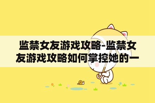 监禁女友游戏攻略-监禁女友游戏攻略如何掌控她的一切