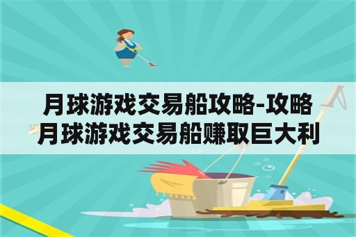 月球游戏交易船攻略-攻略月球游戏交易船赚取巨大利润