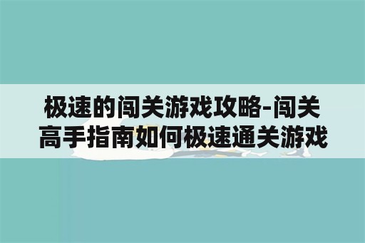 极速的闯关游戏攻略-闯关高手指南如何极速通关游戏