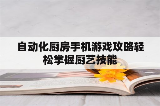 自动化厨房手机游戏攻略轻松掌握厨艺技能