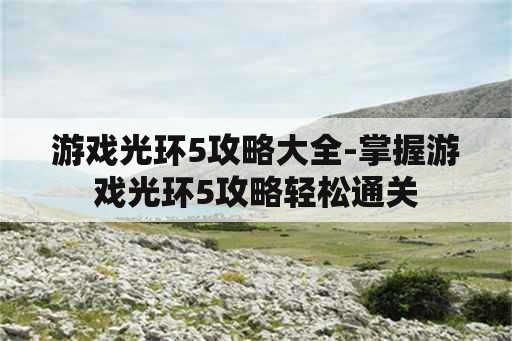 游戏光环5攻略大全-掌握游戏光环5攻略轻松通关